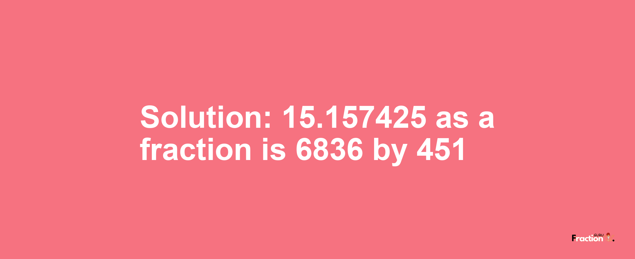 Solution:15.157425 as a fraction is 6836/451